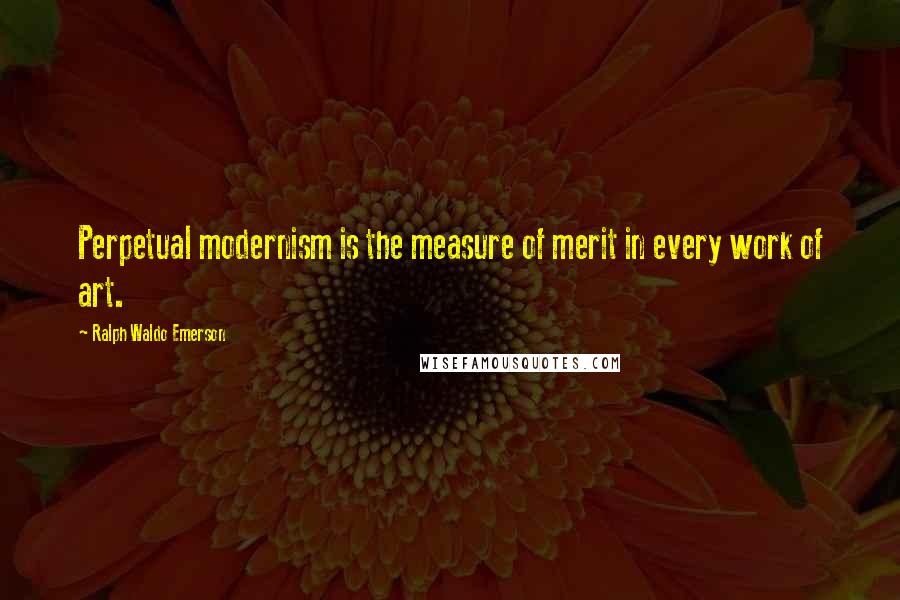Ralph Waldo Emerson Quotes: Perpetual modernism is the measure of merit in every work of art.