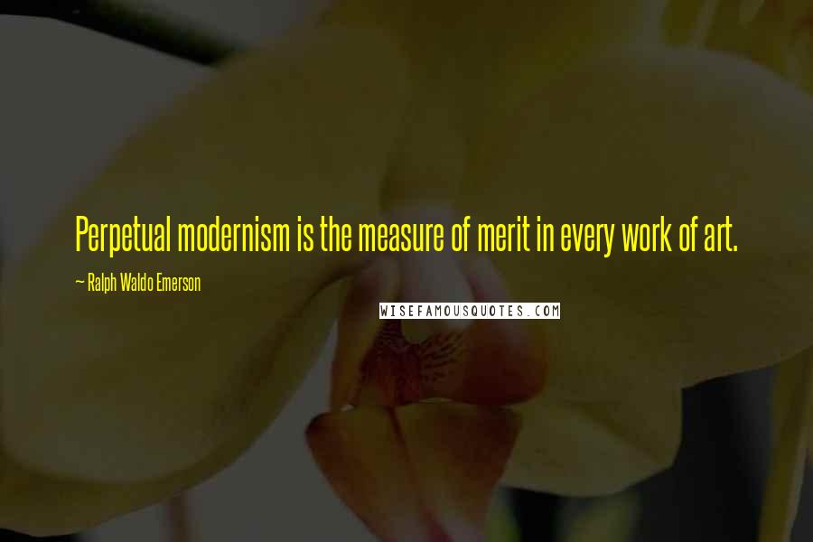 Ralph Waldo Emerson Quotes: Perpetual modernism is the measure of merit in every work of art.