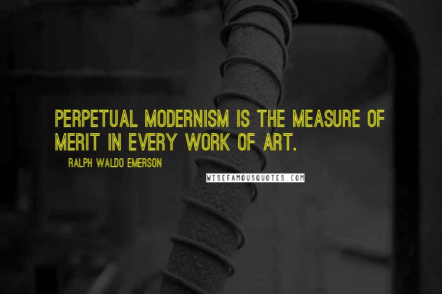 Ralph Waldo Emerson Quotes: Perpetual modernism is the measure of merit in every work of art.