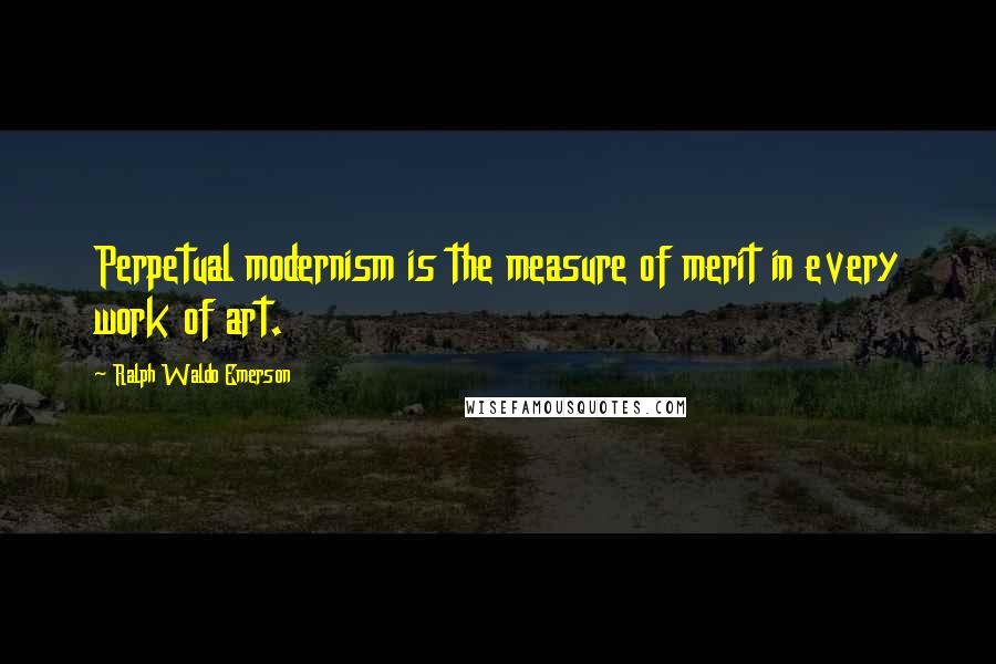 Ralph Waldo Emerson Quotes: Perpetual modernism is the measure of merit in every work of art.