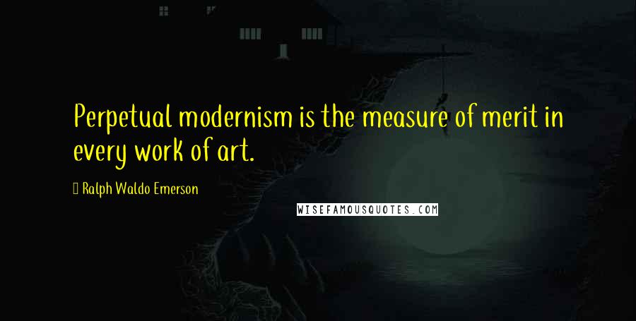 Ralph Waldo Emerson Quotes: Perpetual modernism is the measure of merit in every work of art.