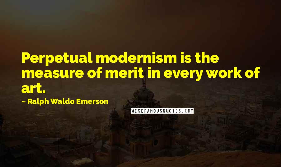 Ralph Waldo Emerson Quotes: Perpetual modernism is the measure of merit in every work of art.
