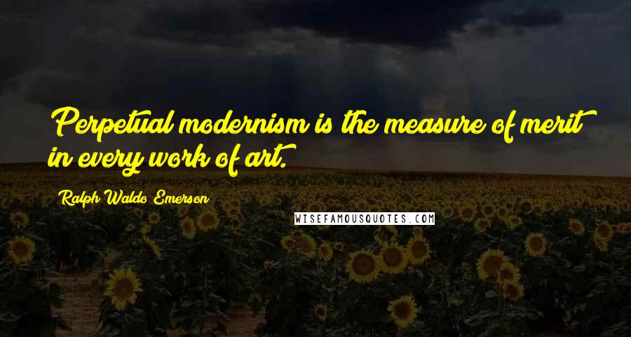 Ralph Waldo Emerson Quotes: Perpetual modernism is the measure of merit in every work of art.