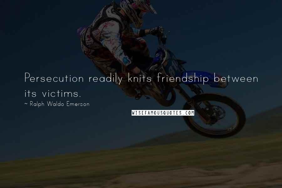 Ralph Waldo Emerson Quotes: Persecution readily knits friendship between its victims.