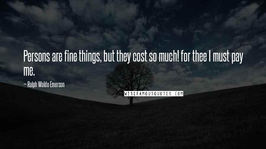 Ralph Waldo Emerson Quotes: Persons are fine things, but they cost so much! for thee I must pay me.