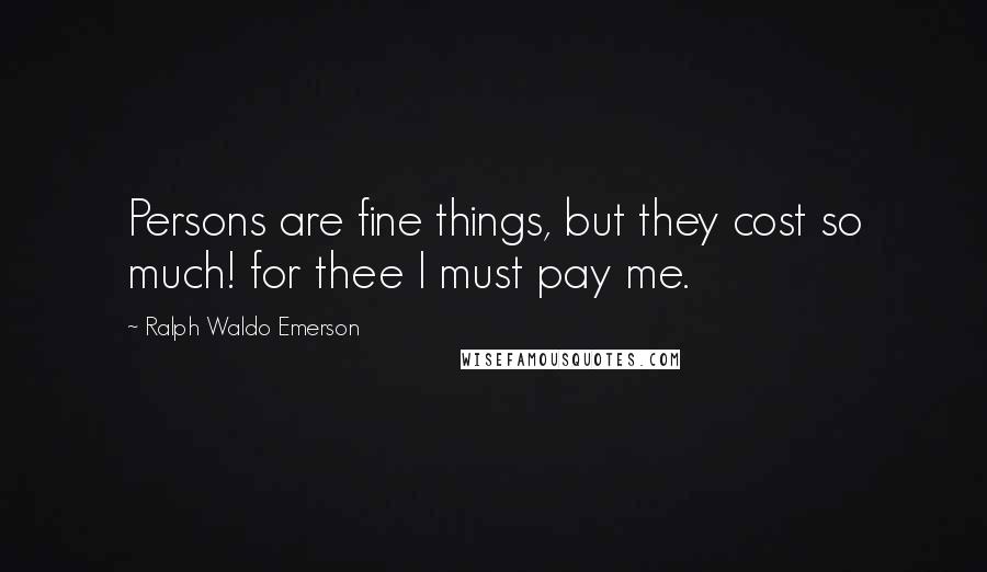 Ralph Waldo Emerson Quotes: Persons are fine things, but they cost so much! for thee I must pay me.