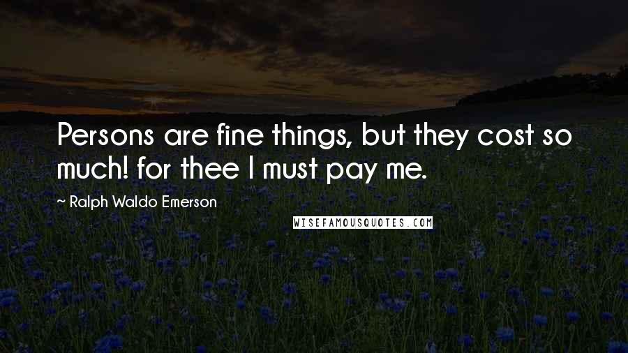 Ralph Waldo Emerson Quotes: Persons are fine things, but they cost so much! for thee I must pay me.