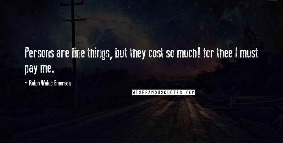 Ralph Waldo Emerson Quotes: Persons are fine things, but they cost so much! for thee I must pay me.