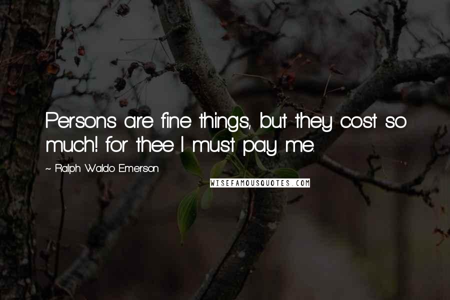 Ralph Waldo Emerson Quotes: Persons are fine things, but they cost so much! for thee I must pay me.