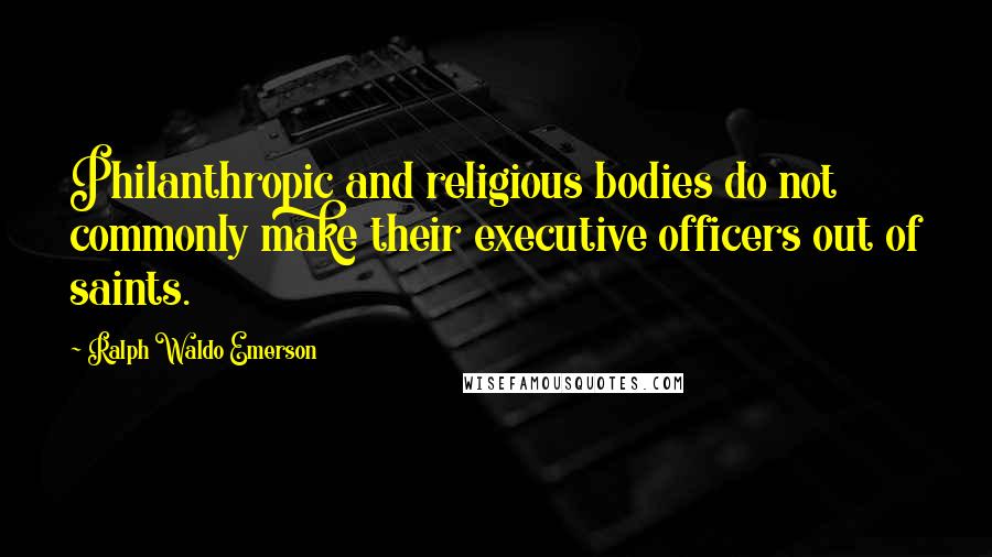 Ralph Waldo Emerson Quotes: Philanthropic and religious bodies do not commonly make their executive officers out of saints.