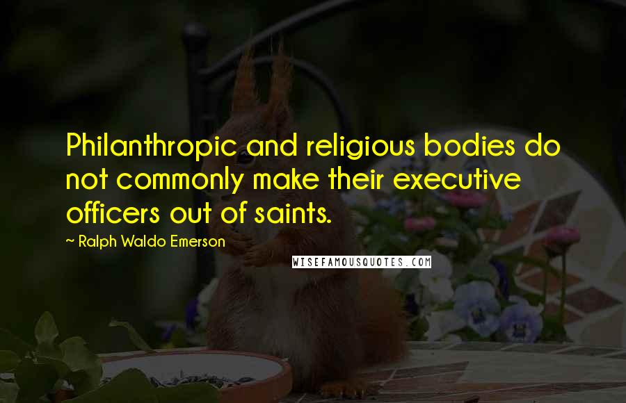 Ralph Waldo Emerson Quotes: Philanthropic and religious bodies do not commonly make their executive officers out of saints.