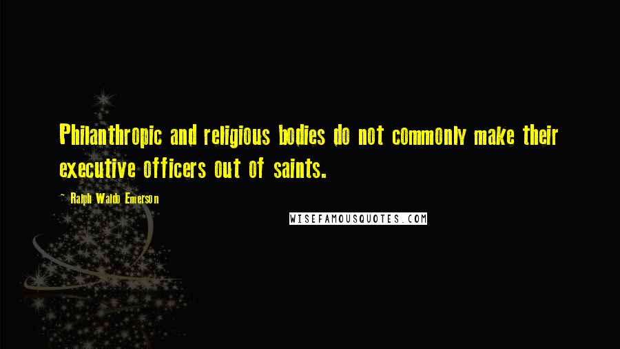 Ralph Waldo Emerson Quotes: Philanthropic and religious bodies do not commonly make their executive officers out of saints.