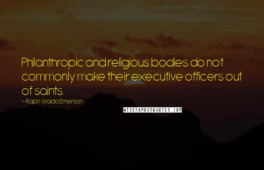 Ralph Waldo Emerson Quotes: Philanthropic and religious bodies do not commonly make their executive officers out of saints.