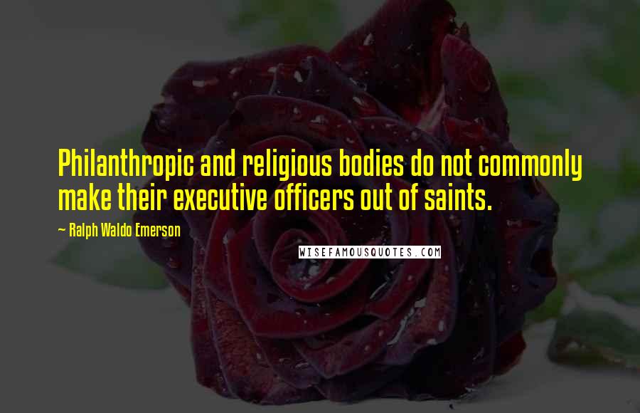 Ralph Waldo Emerson Quotes: Philanthropic and religious bodies do not commonly make their executive officers out of saints.