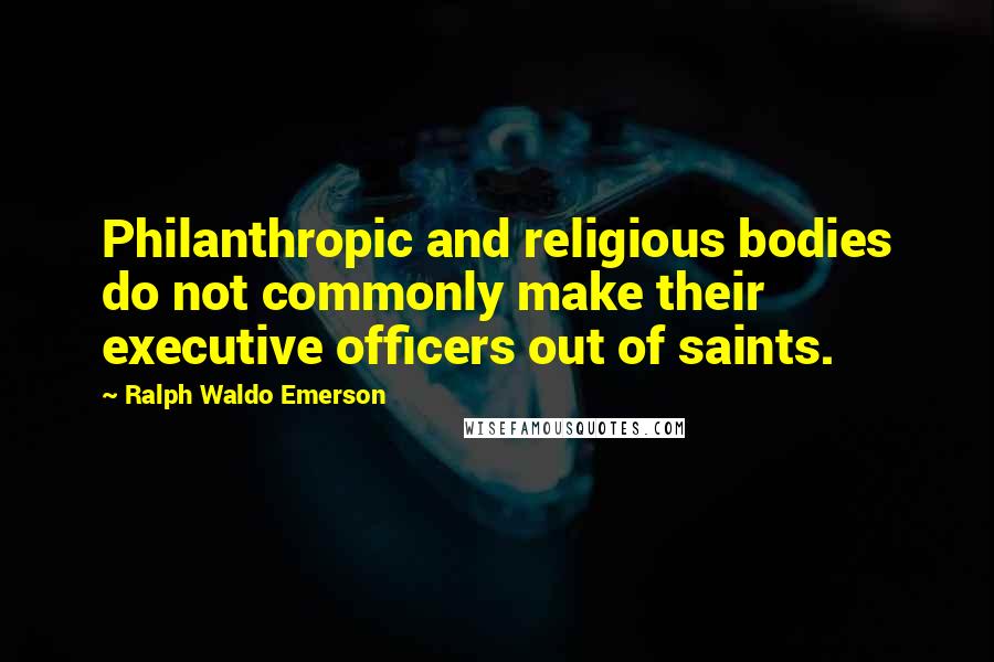 Ralph Waldo Emerson Quotes: Philanthropic and religious bodies do not commonly make their executive officers out of saints.