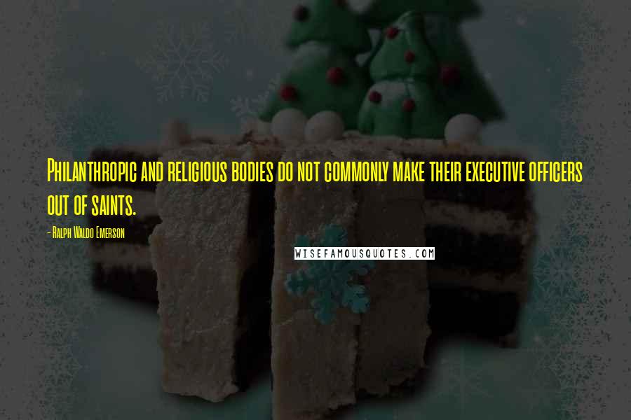 Ralph Waldo Emerson Quotes: Philanthropic and religious bodies do not commonly make their executive officers out of saints.