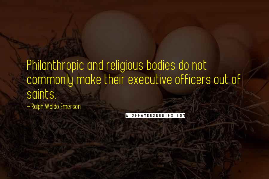 Ralph Waldo Emerson Quotes: Philanthropic and religious bodies do not commonly make their executive officers out of saints.