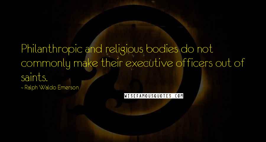 Ralph Waldo Emerson Quotes: Philanthropic and religious bodies do not commonly make their executive officers out of saints.