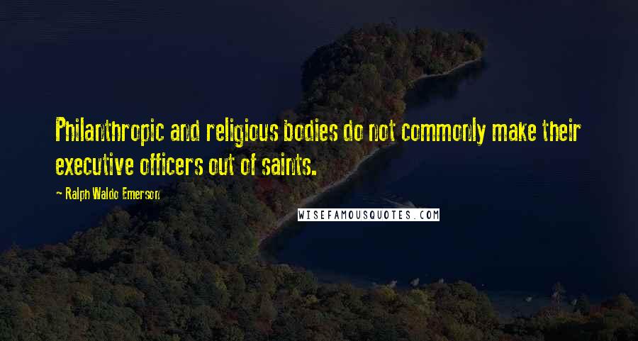 Ralph Waldo Emerson Quotes: Philanthropic and religious bodies do not commonly make their executive officers out of saints.