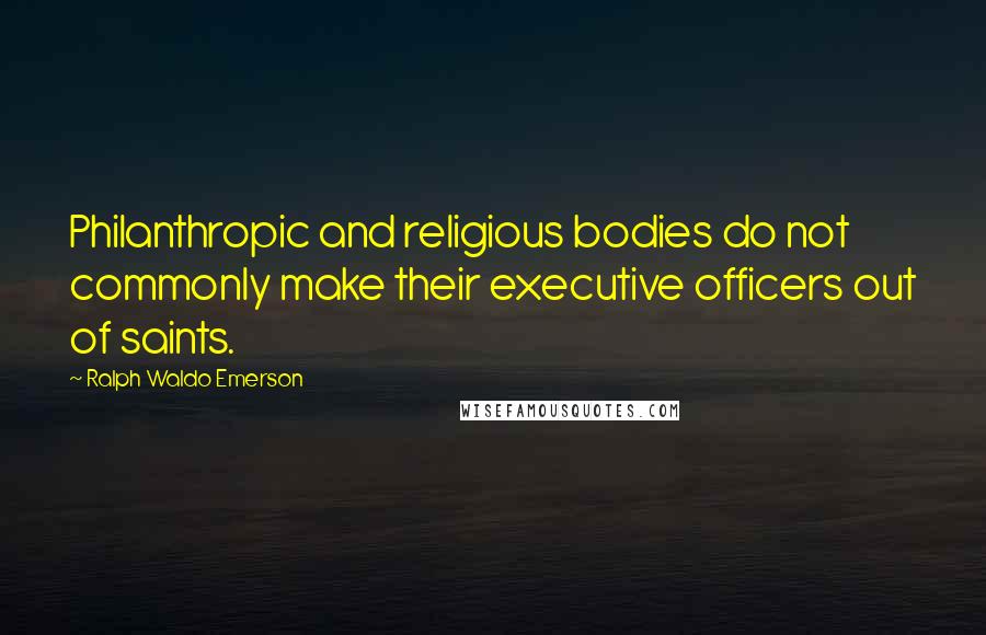 Ralph Waldo Emerson Quotes: Philanthropic and religious bodies do not commonly make their executive officers out of saints.