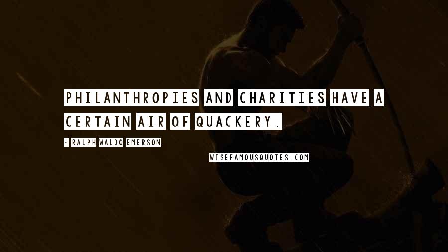 Ralph Waldo Emerson Quotes: Philanthropies and charities have a certain air of quackery.