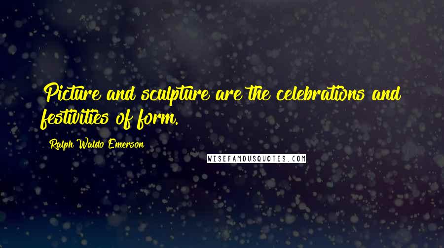 Ralph Waldo Emerson Quotes: Picture and sculpture are the celebrations and festivities of form.