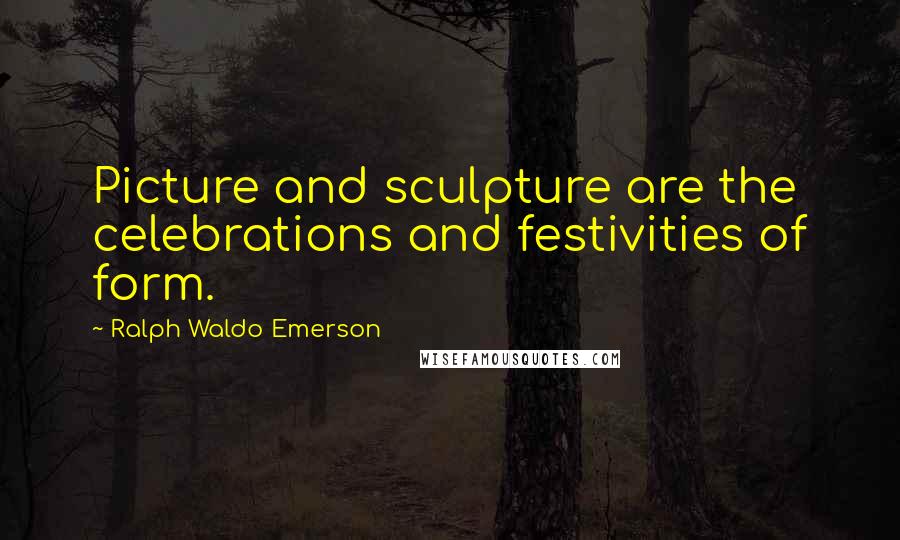 Ralph Waldo Emerson Quotes: Picture and sculpture are the celebrations and festivities of form.