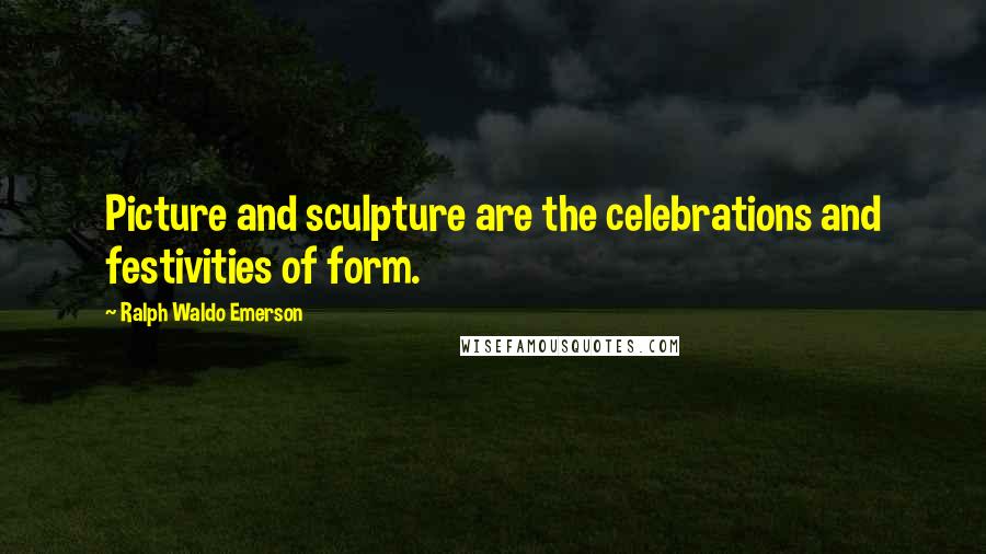 Ralph Waldo Emerson Quotes: Picture and sculpture are the celebrations and festivities of form.