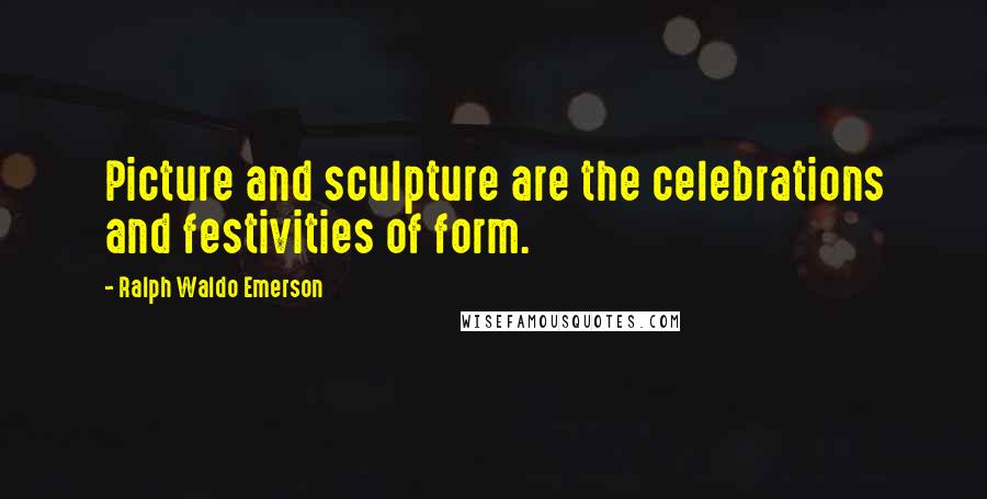 Ralph Waldo Emerson Quotes: Picture and sculpture are the celebrations and festivities of form.