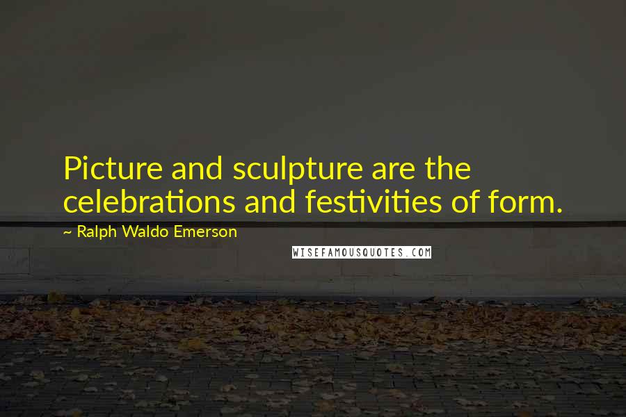 Ralph Waldo Emerson Quotes: Picture and sculpture are the celebrations and festivities of form.