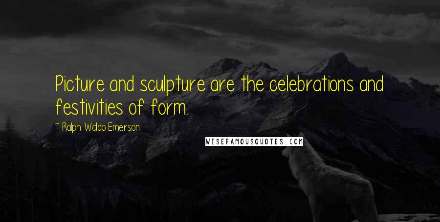 Ralph Waldo Emerson Quotes: Picture and sculpture are the celebrations and festivities of form.