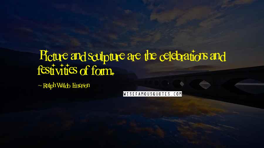 Ralph Waldo Emerson Quotes: Picture and sculpture are the celebrations and festivities of form.