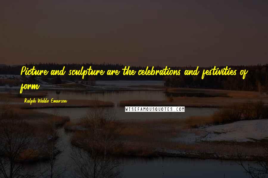 Ralph Waldo Emerson Quotes: Picture and sculpture are the celebrations and festivities of form.