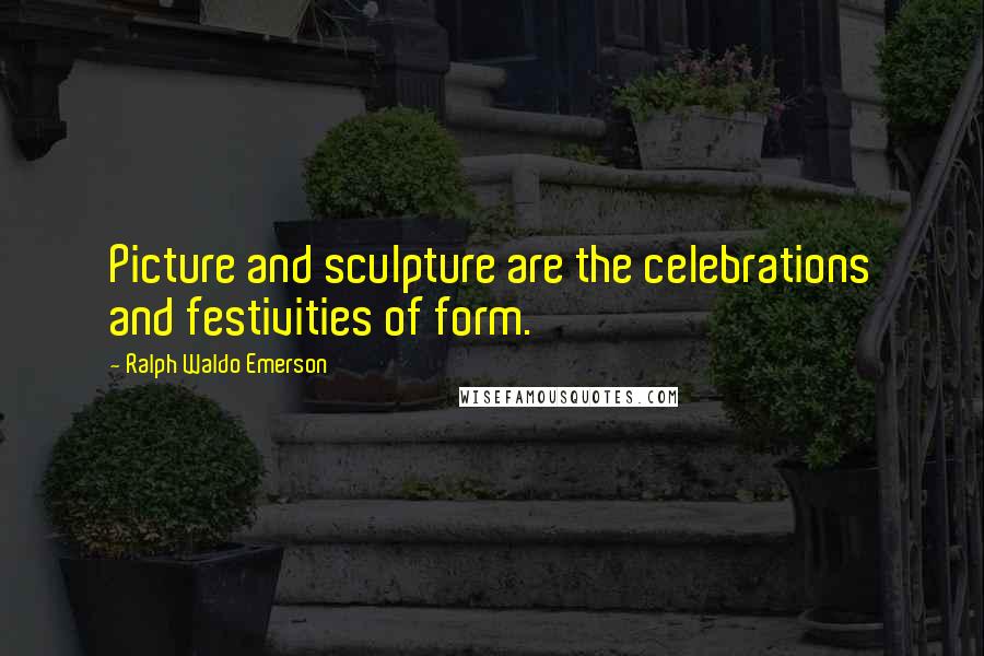 Ralph Waldo Emerson Quotes: Picture and sculpture are the celebrations and festivities of form.