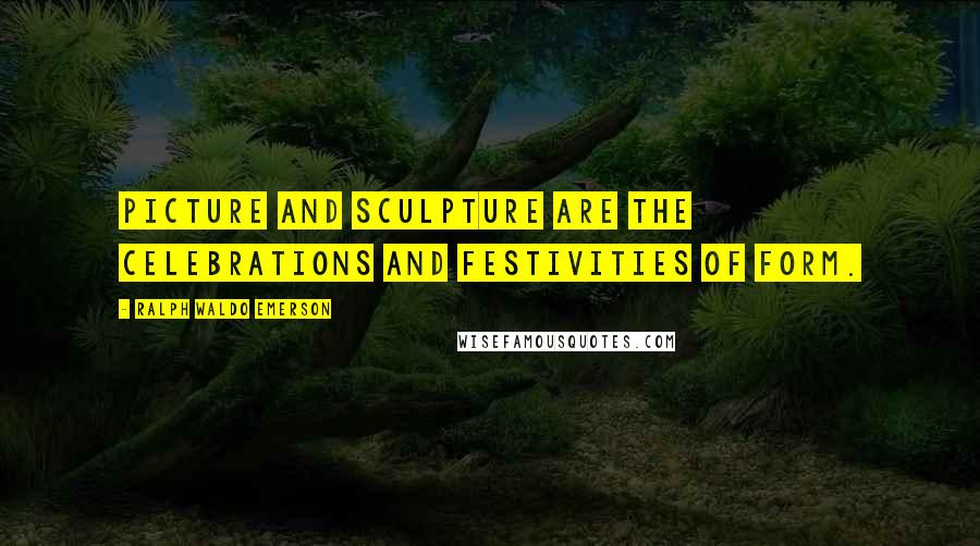 Ralph Waldo Emerson Quotes: Picture and sculpture are the celebrations and festivities of form.