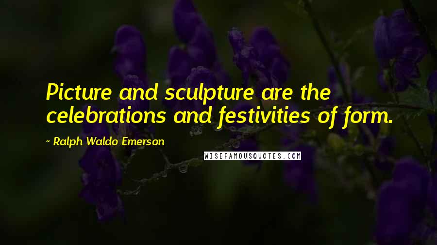 Ralph Waldo Emerson Quotes: Picture and sculpture are the celebrations and festivities of form.