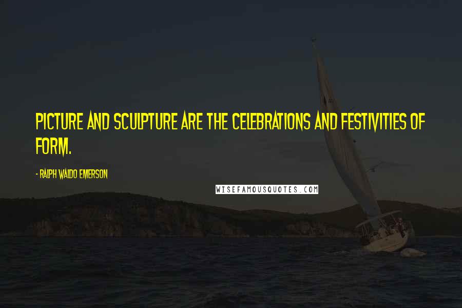 Ralph Waldo Emerson Quotes: Picture and sculpture are the celebrations and festivities of form.