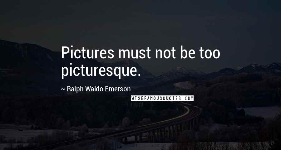 Ralph Waldo Emerson Quotes: Pictures must not be too picturesque.
