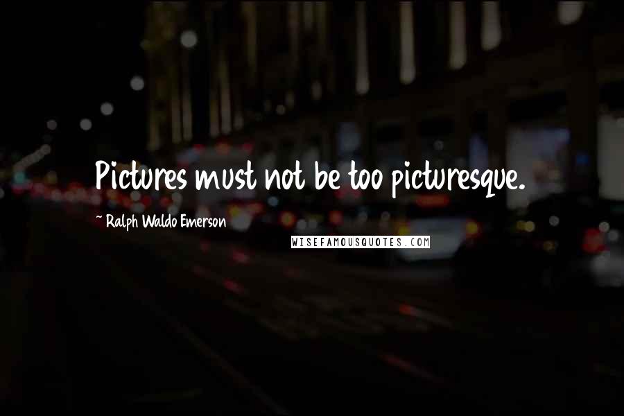 Ralph Waldo Emerson Quotes: Pictures must not be too picturesque.