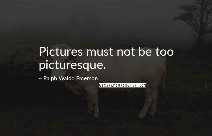 Ralph Waldo Emerson Quotes: Pictures must not be too picturesque.