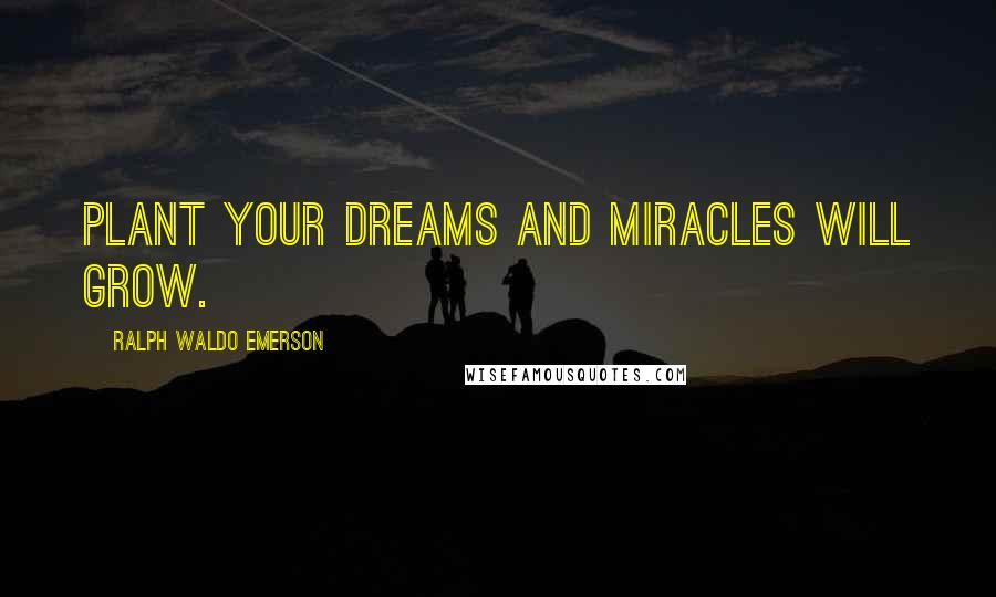 Ralph Waldo Emerson Quotes: Plant your DREAMS and miracles will grow.