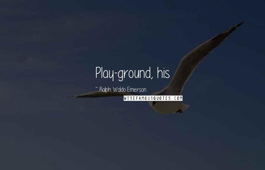 Ralph Waldo Emerson Quotes: Play-ground, his