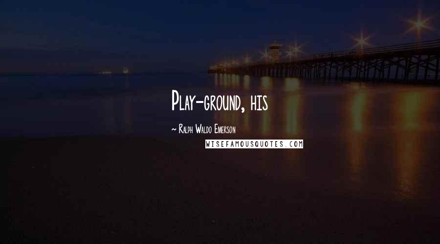 Ralph Waldo Emerson Quotes: Play-ground, his