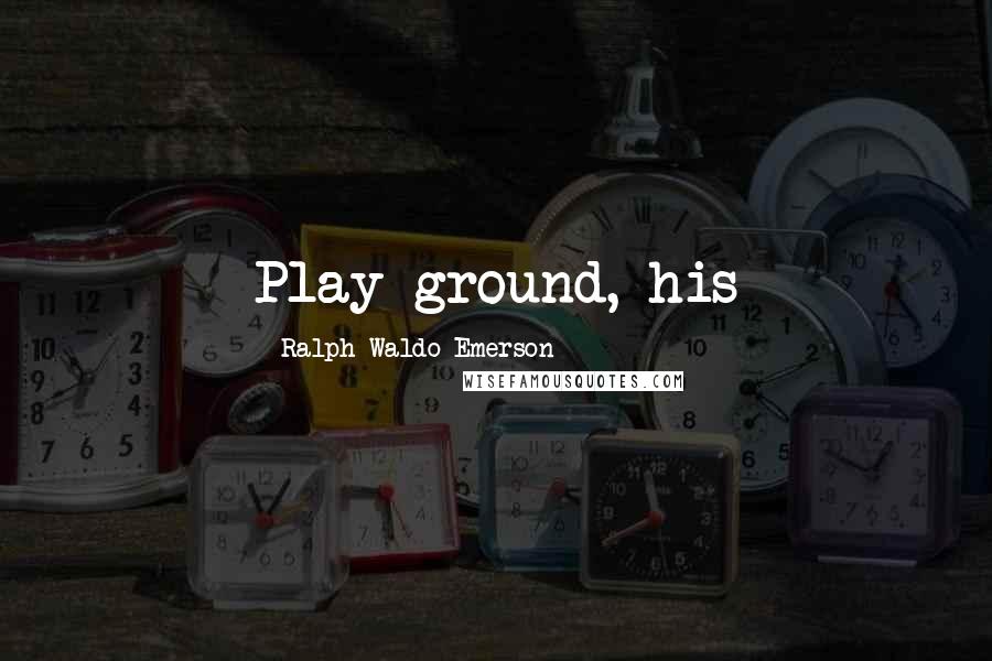 Ralph Waldo Emerson Quotes: Play-ground, his