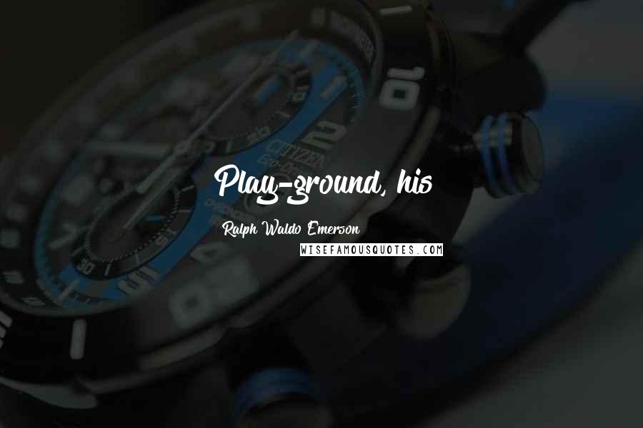 Ralph Waldo Emerson Quotes: Play-ground, his