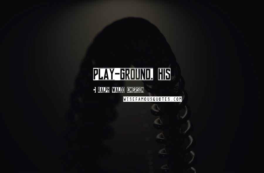 Ralph Waldo Emerson Quotes: Play-ground, his