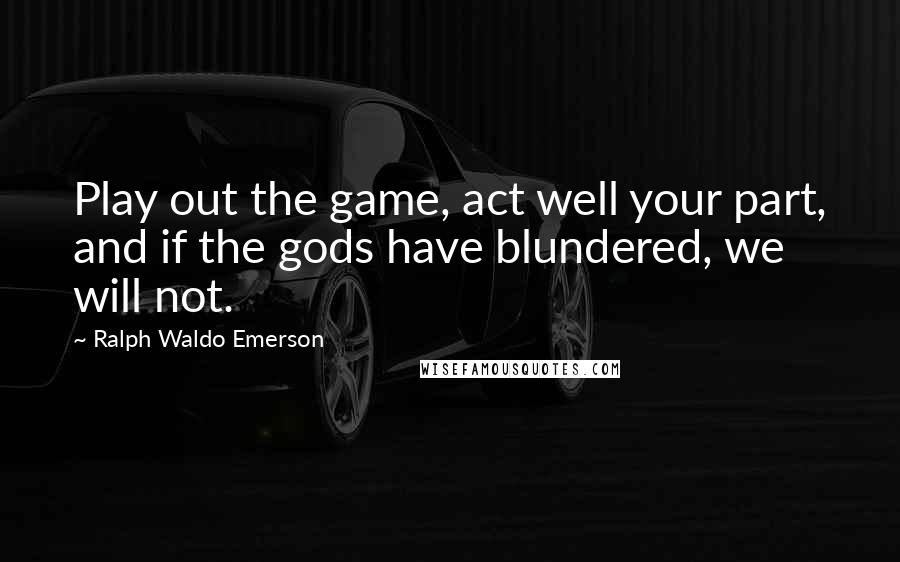 Ralph Waldo Emerson Quotes: Play out the game, act well your part, and if the gods have blundered, we will not.