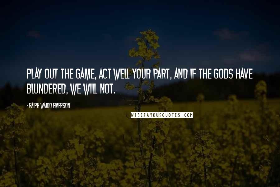 Ralph Waldo Emerson Quotes: Play out the game, act well your part, and if the gods have blundered, we will not.