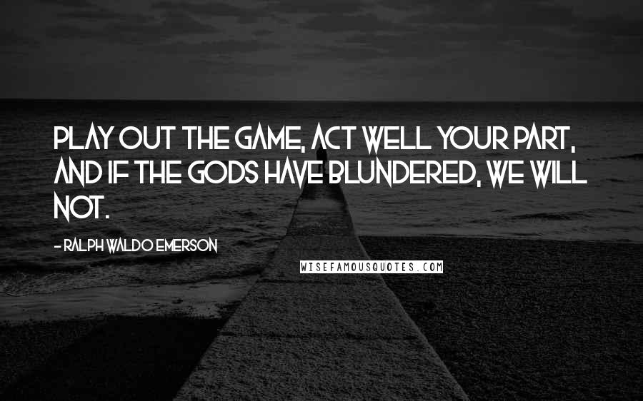 Ralph Waldo Emerson Quotes: Play out the game, act well your part, and if the gods have blundered, we will not.