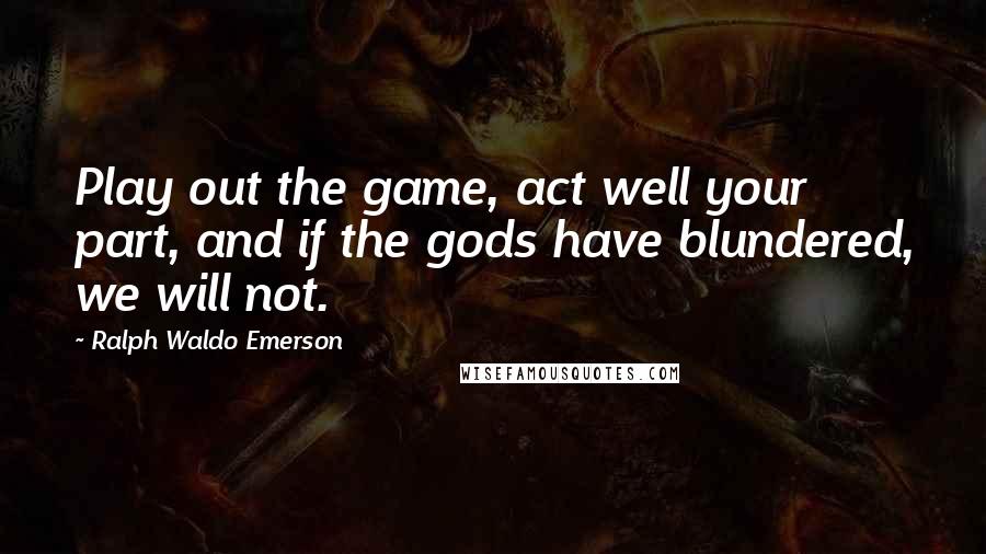 Ralph Waldo Emerson Quotes: Play out the game, act well your part, and if the gods have blundered, we will not.